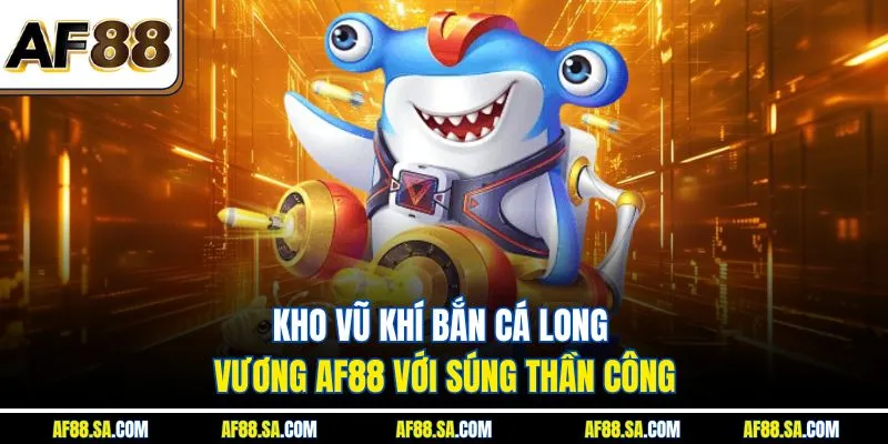 Kho vũ khí bắn cá Long Vương AF88 với súng thần công