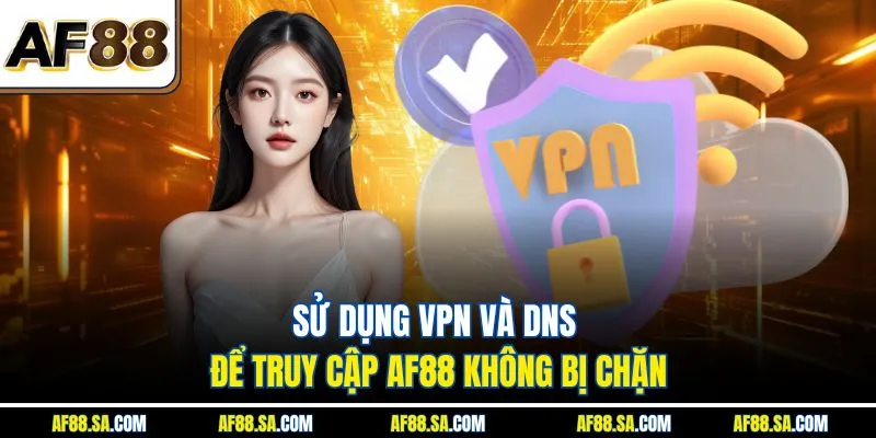 Sử dụng VPN và DNS để truy cập AF88 không bị chặn