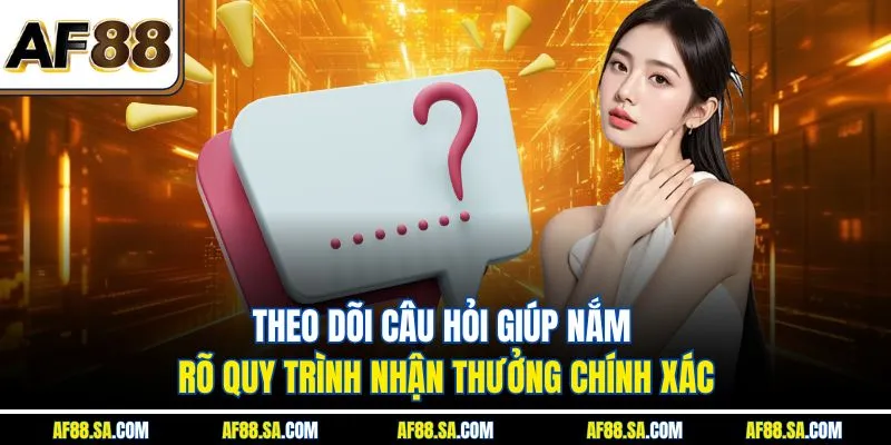  Theo dõi câu hỏi giúp nắm rõ quy trình nhận thưởng chính xác